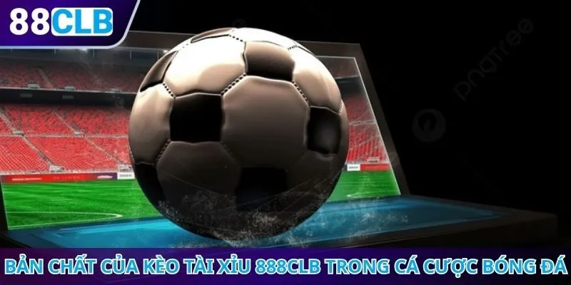 Bản chất của kèo tài xỉu 888CLB trong cá cược bóng đá